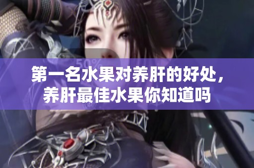 第一名水果对养肝的好处，养肝最佳水果你知道吗