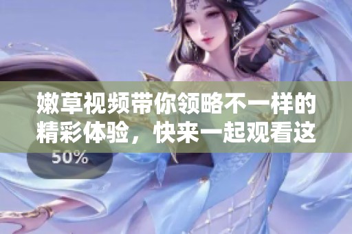 嫩草视频带你领略不一样的精彩体验，快来一起观看这段视频吧