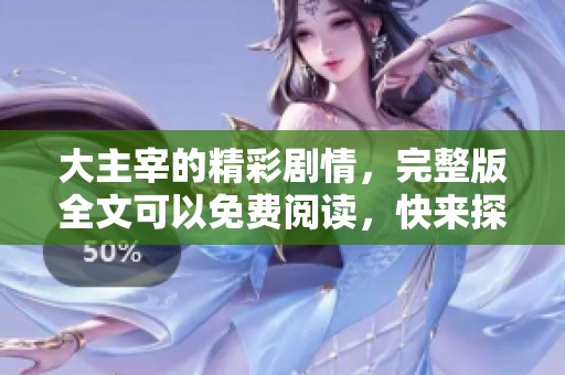 大主宰的精彩剧情，完整版全文可以免费阅读，快来探索吧！