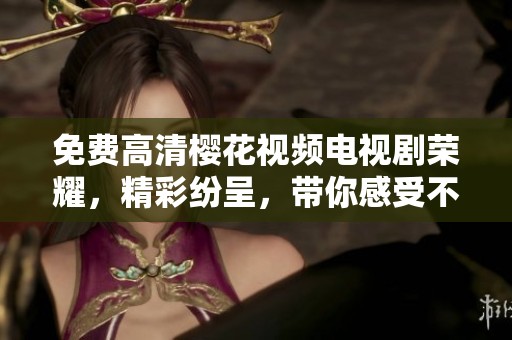 免费高清樱花视频电视剧荣耀，精彩纷呈，带你感受不一样的故事。