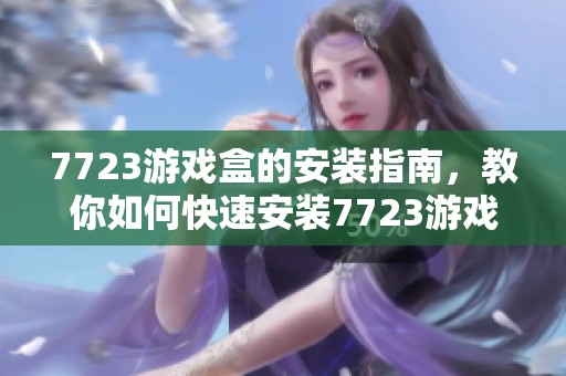 7723游戏盒的安装指南，教你如何快速安装7723游戏盒