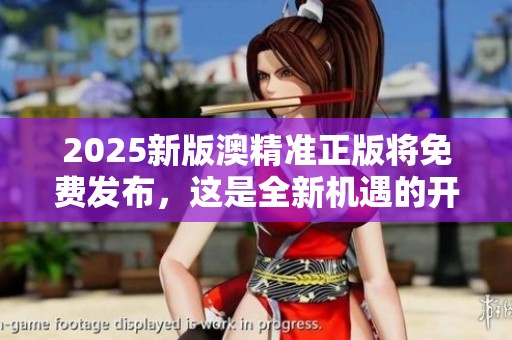 2025新版澳精准正版将免费发布，这是全新机遇的开始