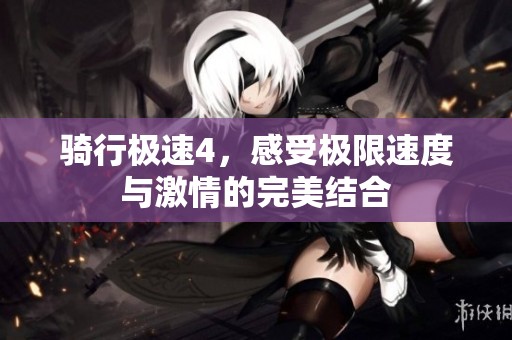 骑行极速4，感受极限速度与激情的完美结合