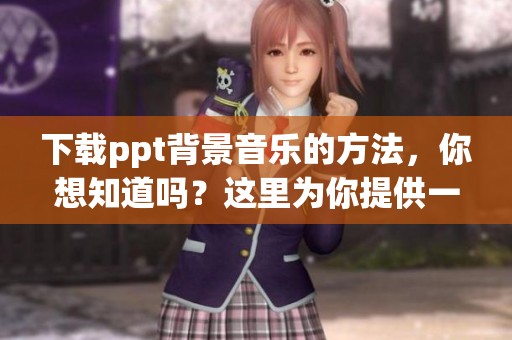 下载ppt背景音乐的方法，你想知道吗？这里为你提供一些实用的技巧！