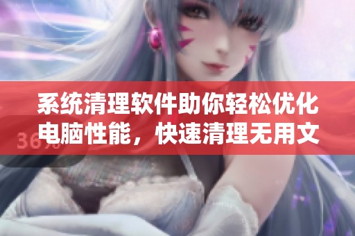 系统清理软件助你轻松优化电脑性能，快速清理无用文件提升效率