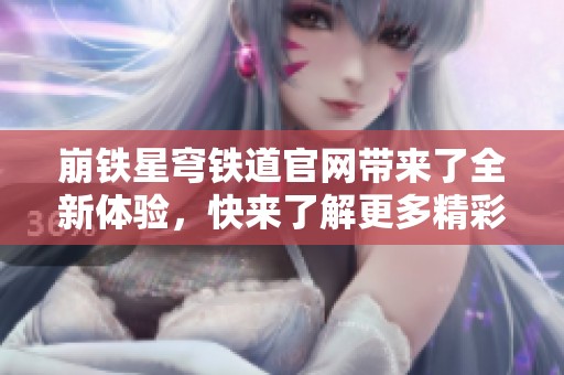 崩铁星穹铁道官网带来了全新体验，快来了解更多精彩内容吧！