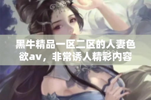 黑牛精品一区二区的人妻色欲**，非常诱人精彩内容等你来发现