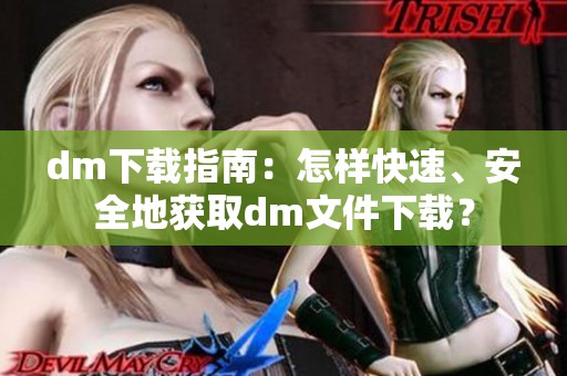 dm下载指南：怎样快速、安全地获取dm文件下载？
