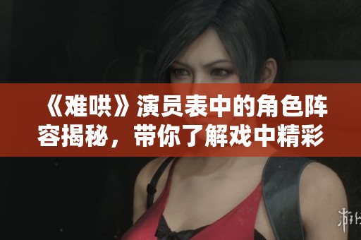 《难哄》演员表中的角色阵容揭秘，带你了解戏中精彩人物设定