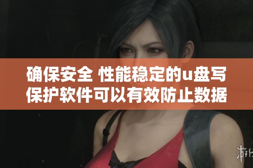 确保安全 性能稳定的u盘写保护软件可以有效防止数据丢失与意外修改