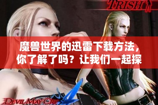 魔兽世界的迅雷下载方法，你了解了吗？让我们一起探索这个游戏吧！