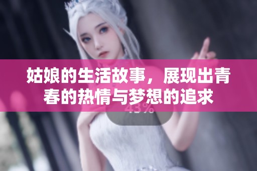 姑娘的生活故事，展现出青春的热情与梦想的追求