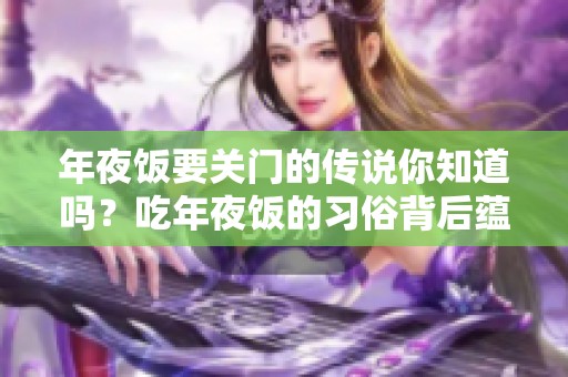 年夜饭要关门的传说你知道吗？吃年夜饭的习俗背后蕴藏了什么故事？