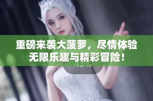 重磅来袭大菠萝，尽情体验无限乐趣与精彩冒险！
