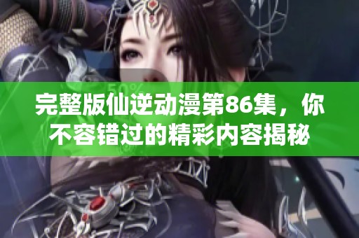 完整版仙逆动漫第86集，你不容错过的精彩内容揭秘