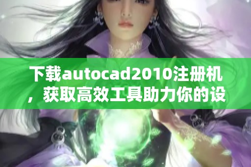 下载autocad2010注册机，获取高效工具助力你的设计工作