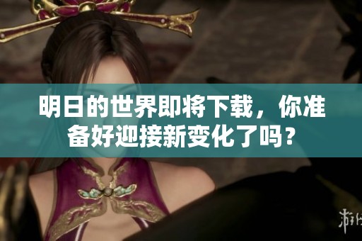 明日的世界即将下载，你准备好迎接新变化了吗？