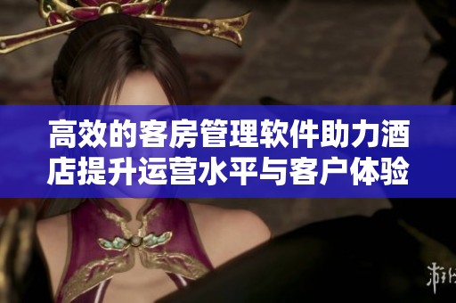 高效的客房管理软件助力酒店提升运营水平与客户体验