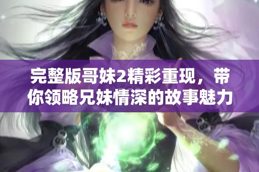 完整版哥妹2精彩重现，带你领略兄妹情深的故事魅力