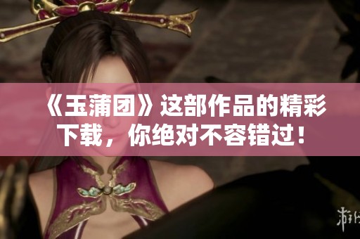 《玉蒲团》这部作品的精彩下载，你绝对不容错过！