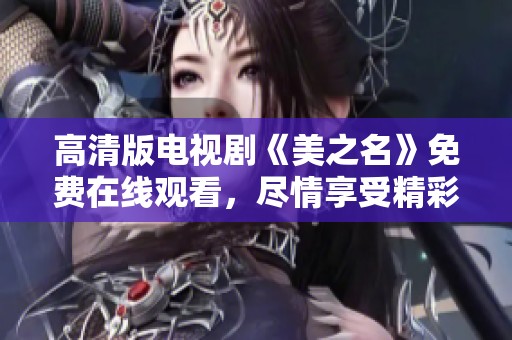 高清版电视剧《美之名》免费在线观看，尽情享受精彩剧情和动人故事