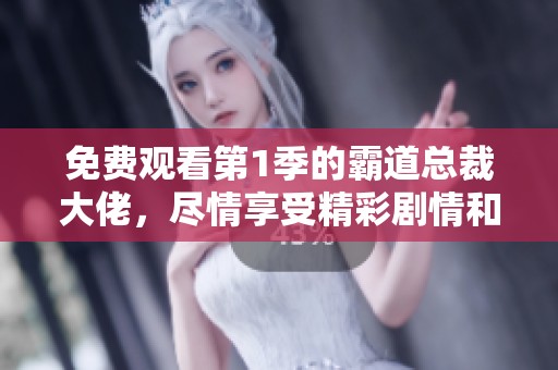 免费观看第1季的霸道总裁大佬，尽情享受精彩剧情和刺激情感体验