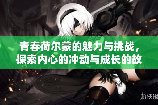 青春荷尔蒙的魅力与挑战，探索内心的冲动与成长的故事