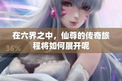 在六界之中，仙尊的传奇旅程将如何展开呢