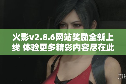 火影v2.8.6网站奖励全新上线 体验更多精彩内容尽在此处