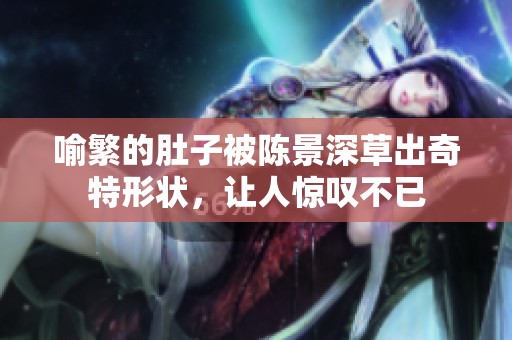 喻繁的肚子被陈景深草出奇特形状，让人惊叹不已