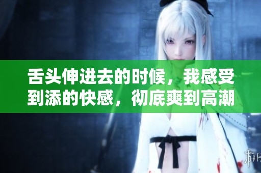 舌头伸进去的时候，我感受到添的快感，彻底爽到高潮瞬间