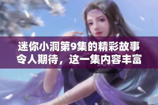 迷你小洞第9集的精彩故事令人期待，这一集内容丰富，值得关注与分享。