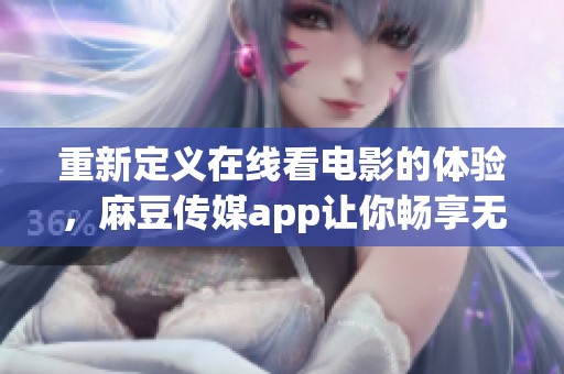 重新定义在线看电影的体验，麻豆传媒app让你畅享无限精彩内容
