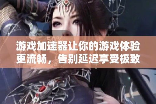 游戏加速器让你的游戏体验更流畅，告别延迟享受极致乐趣！