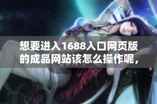 想要进入1688入口网页版的成品网站该怎么操作呢，请看这里的详细步骤