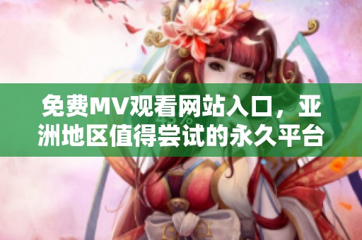 免费MV观看网站入口，亚洲地区值得尝试的永久平台推荐