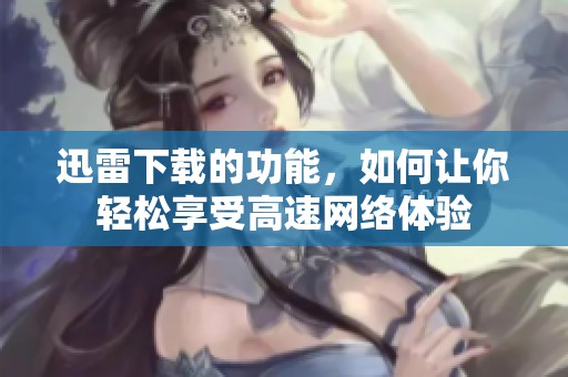 迅雷下载的功能，如何让你轻松享受高速网络体验
