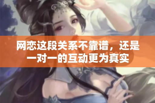 网恋这段关系不靠谱，还是一对一的互动更为真实