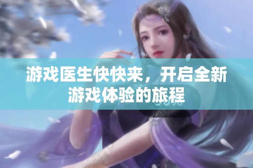 游戏医生快快来，开启全新游戏体验的旅程