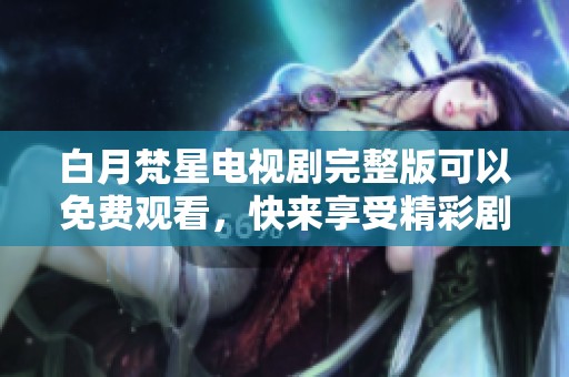 白月梵星电视剧完整版可以免费观看，快来享受精彩剧情吧