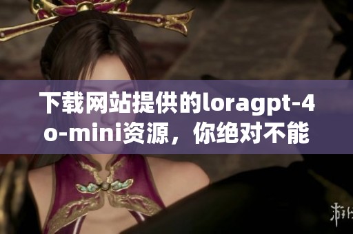 下载网站提供的loragpt-4o-mini资源，你绝对不能错过这些精彩内容！