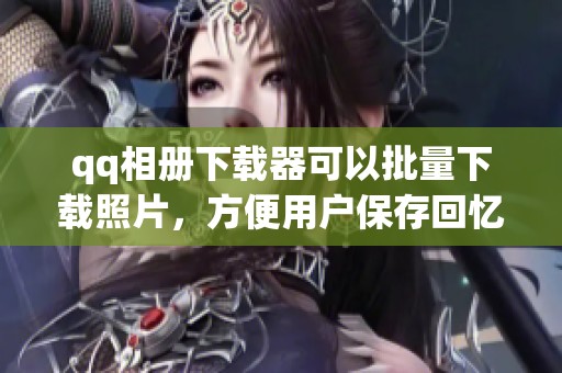 qq相册下载器可以批量下载照片，方便用户保存回忆与精彩瞬间