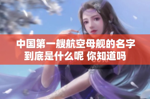 中国第一艘航空母舰的名字到底是什么呢 你知道吗