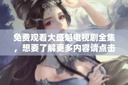 免费观看大盛魁电视剧全集，想要了解更多内容请点击这里！