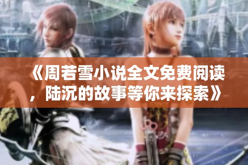 《周若雪小说全文免费阅读，陆沉的故事等你来探索》