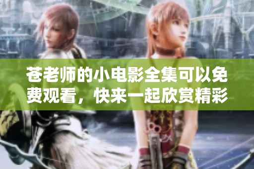 苍老师的小电影全集可以免费观看，快来一起欣赏精彩内容吧