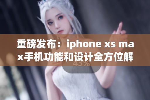 重磅发布：iphone xs max手机功能和设计全方位解析，尽在此文中！