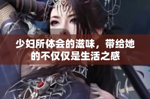 少妇所体会的滋味，带给她的不仅仅是生活之感