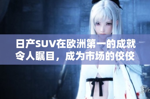 日产SUV在欧洲第一的成就令人瞩目，成为市场的佼佼者
