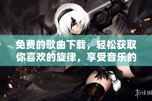 免费的歌曲下载，轻松获取你喜欢的旋律，享受音乐的乐趣